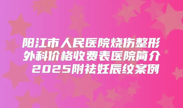 阳江市人民医院烧伤整形外科价格收费表医院简介 2025附祛妊辰纹案例