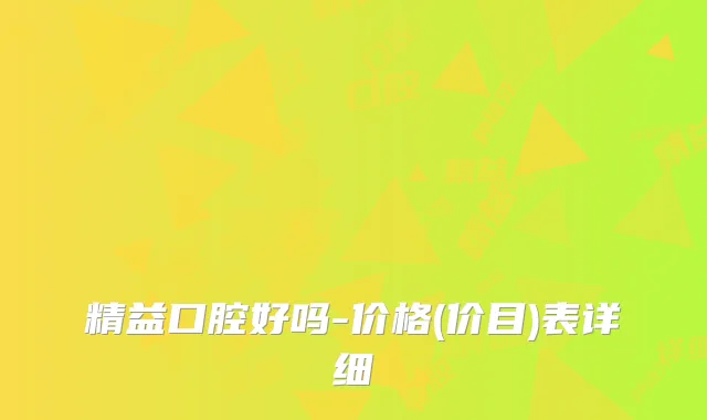 精益口腔好吗-价格(价目)表详细