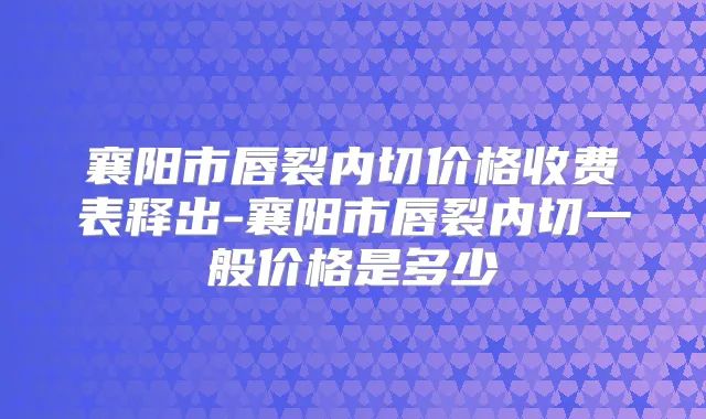 襄阳市唇裂内切价格收费表释出-襄阳市唇裂内切一般价格是多少