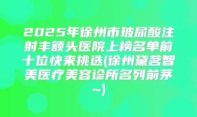2025年徐州市玻尿酸注射丰额头医院上榜名单前十位快来挑选(徐州黛茗智美医疗美容诊所名列前茅~)