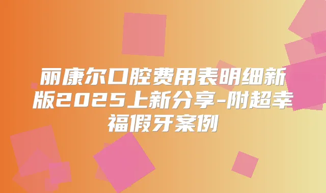 丽康尔口腔费用表明细新版2025上新分享-附超幸福假牙案例