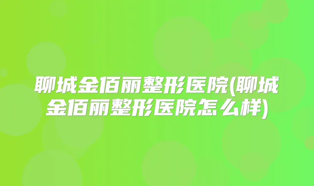 聊城金佰丽整形医院(聊城金佰丽整形医院怎么样)