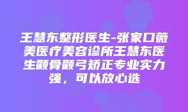 王慧东整形医生-张家口薇美医疗美容诊所王慧东医生颧骨颧弓矫正专业实力强，可以放心选