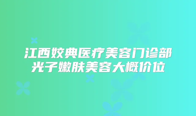 江西姣典医疗美容门诊部光子嫩肤美容大概价位