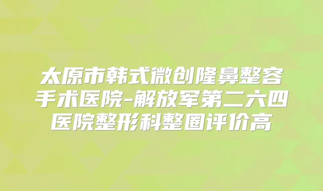 太原市韩式微创隆鼻整容手术医院-解放军第二六四医院整形科整圈评价高
