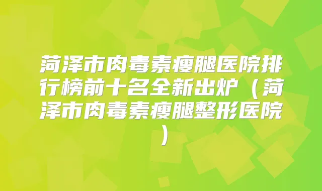 菏泽市瘦腿医院排行榜前十名全新出炉(菏泽市瘦腿整形医院)