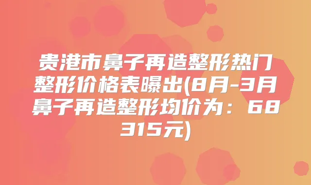 贵港市鼻子再造整形热门整形价格表曝出(8月-3月鼻子再造整形均价为:68315元)