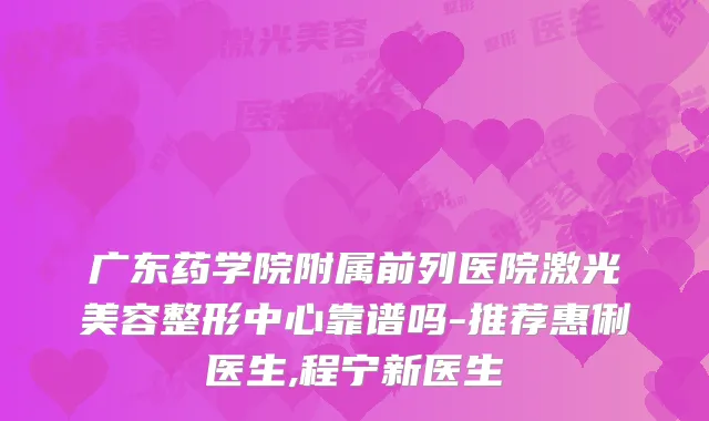 广东药学院附属前列医院激光美容整形中心靠谱吗-推荐惠俐医生,程宁新医生