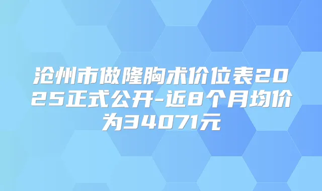 沧州市做隆胸术价位表2025正式公开-近8个月均价为34071元