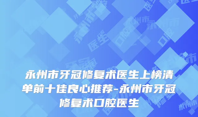 永州市牙冠修复术医生上榜清单前十佳良心推荐-永州市牙冠修复术口腔医生