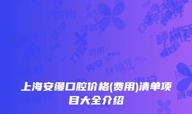 上海安缦口腔价格(费用)清单项目大全介绍