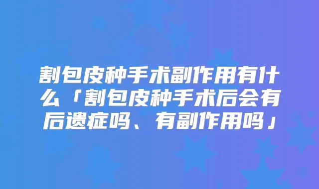 割包皮种手术副作用有什么「割包皮种手术后会有后遗症吗、有副作用吗」
