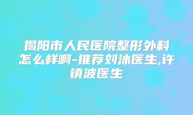 揭阳市人民医院整形外科怎么样啊-推荐刘沐医生,许镇波医生