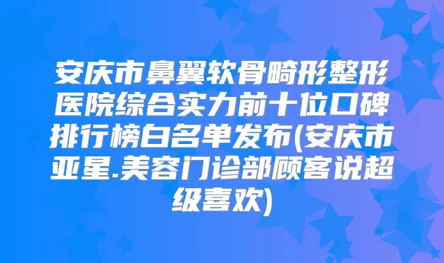 安庆市鼻翼软骨畸形整形医院综合实力前十位口碑排行榜白名单发布(安庆市亚星.美容门诊部顾客说超级喜欢)