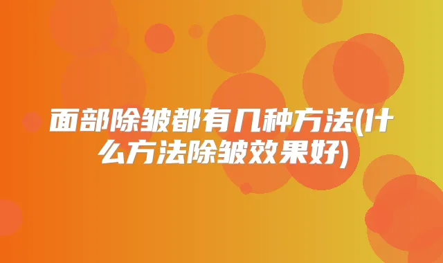 面部除皱都有几种方法(什么方法除皱效果好)