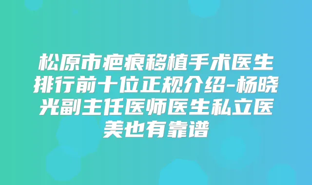 松原市疤痕移植手术医生排行前十位正规介绍-杨晓光副主任医师医生私立医美也有靠谱