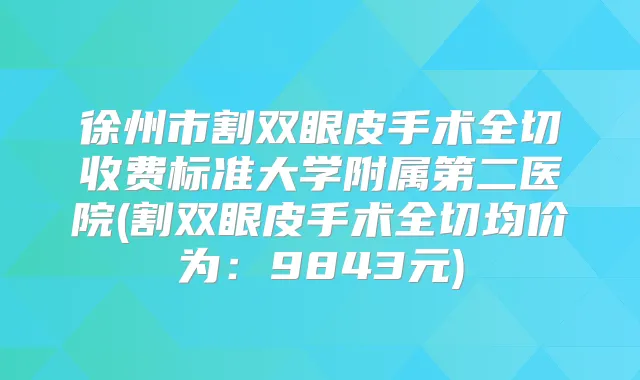 徐州市割双眼皮手术全切收费标准大学附属第二医院(割双眼皮手术全切均价为：9843元)