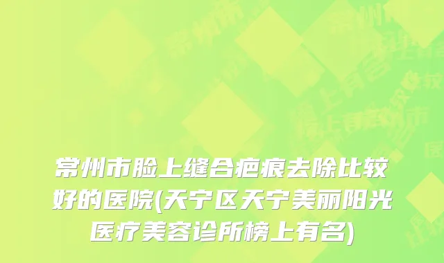 常州市脸上缝合疤痕去除比较好的医院(天宁区天宁美丽阳光医疗美容诊所榜上有名)