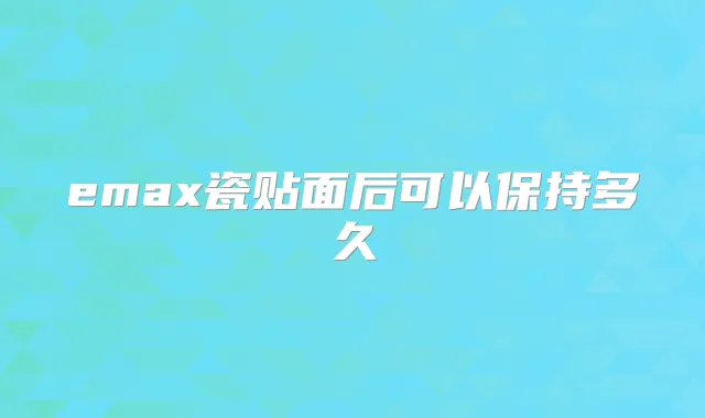 emax瓷贴面后可以保持多久