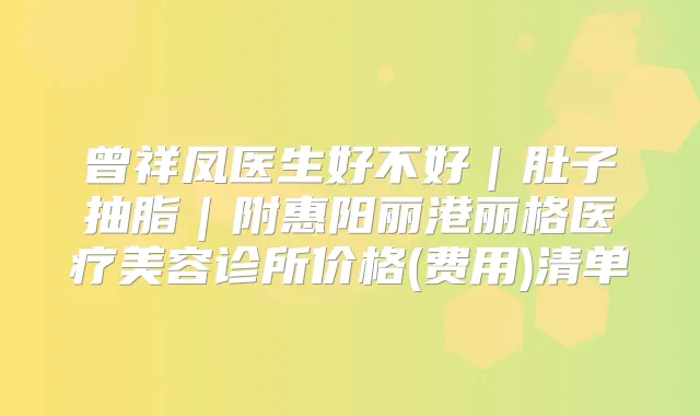 曾祥凤医生好不好|肚子抽脂|附惠阳丽港丽格医疗美容诊所价格(费用)清单