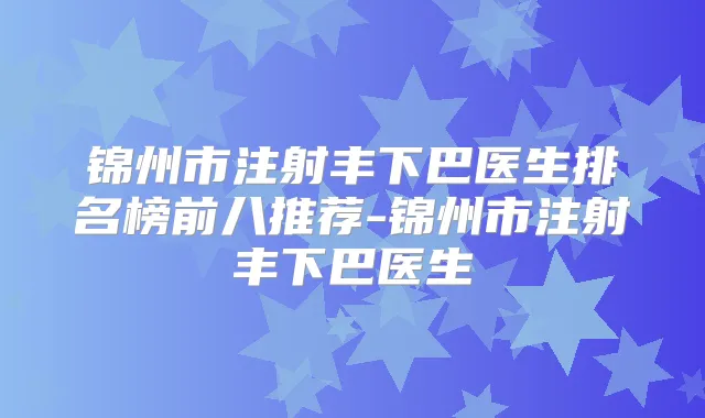 锦州市注射丰下巴医生排名榜前八推荐-锦州市注射丰下巴医生