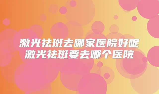 激光祛斑去哪家医院好呢激光祛斑要去哪个医院