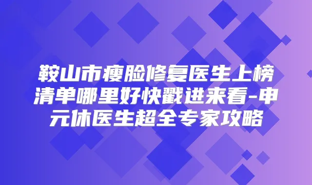 鞍山市瘦脸修复医生上榜清单哪里好快戳进来看-申元休医生超全专家攻略