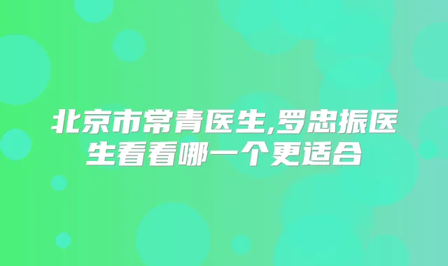 北京市常青医生,罗忠振医生看看哪一个更适合