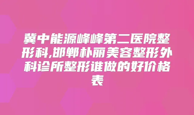 冀中能源峰峰第二医院整形科,邯郸朴丽美容整形外科诊所整形谁做的好价格表