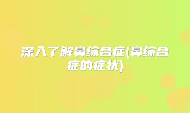 深入了解鼻综合症(鼻综合症的症状)