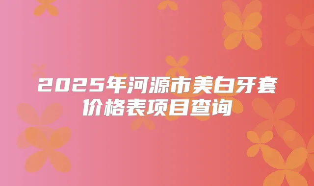 2025年河源市美白牙套价格表项目查询