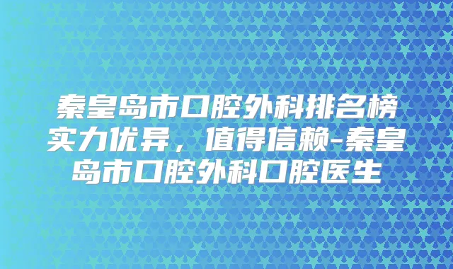 秦皇岛市口腔外科排名榜实力优异,值得信赖-秦皇岛市口腔外科口腔医生