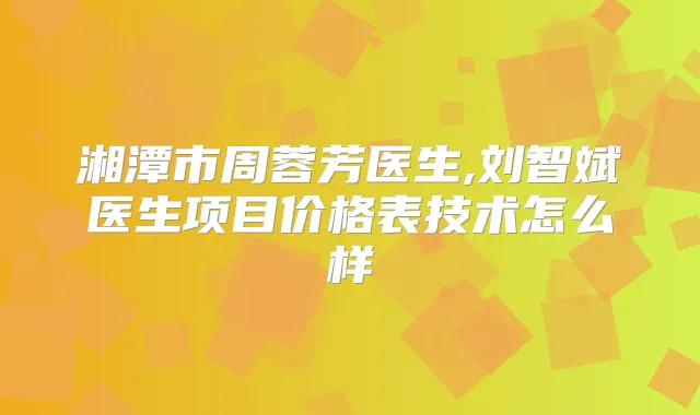 湘潭市周蓉芳医生,刘智斌医生项目价格表技术怎么样