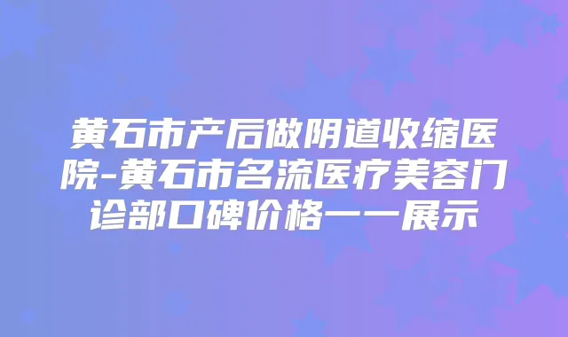 黄石市产后做阴道收缩医院-黄石市名流医疗美容门诊部口碑价格一一展示