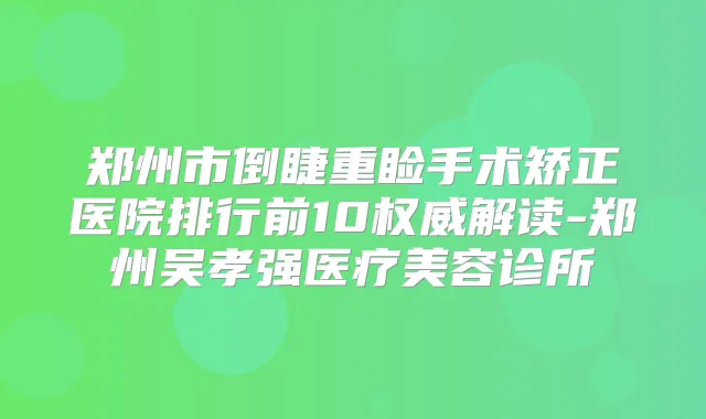 郑州市倒睫重睑手术矫正医院排行前10解读-郑州吴孝强医疗美容诊所