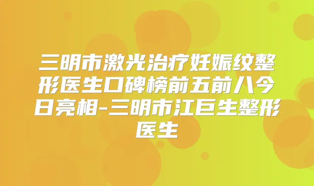 三明市激光妊娠纹整形医生口碑榜前五前八今日亮相-三明市江巨生整形医生