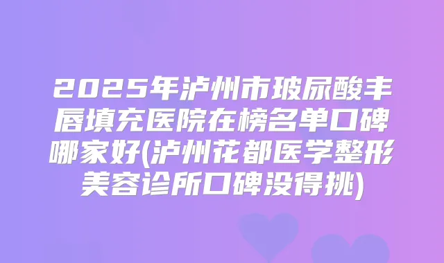 2025年泸州市玻尿酸丰唇填充医院在榜名单口碑哪家好(泸州花都医学整形美容诊所口碑没得挑)