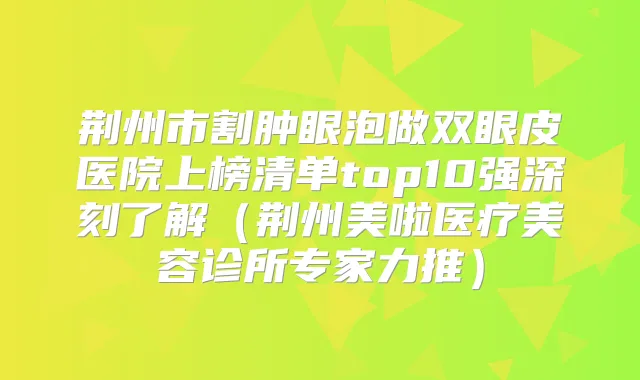 荆州市割肿眼泡做双眼皮医院上榜清单top10强深刻了解(荆州美啦医疗美容诊所专家力推)