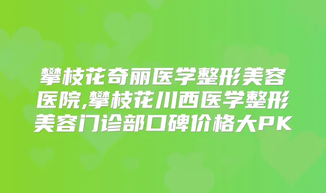 攀枝花奇丽医学整形美容医院,攀枝花川西医学整形美容门诊部口碑价格大PK