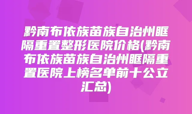 黔南布依族苗族自治州眶隔重置整形医院价格(黔南布依族苗族自治州眶隔重置医院上榜名单前十公立汇总)