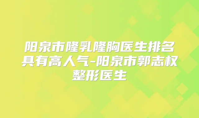 阳泉市隆乳隆胸医生排名具有高人气-阳泉市郭志权整形医生