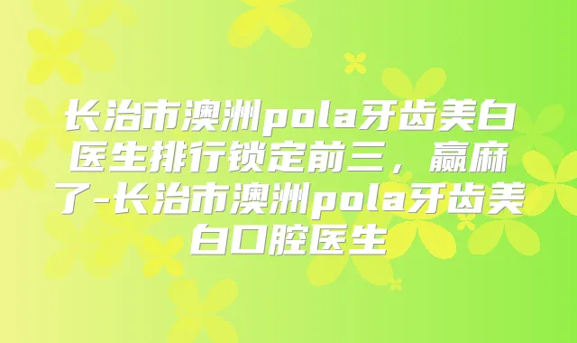 title="长治市澳洲pola牙齿美白医生排行锁定前三，赢麻了-长治市澳洲pola牙齿美白口腔医生"