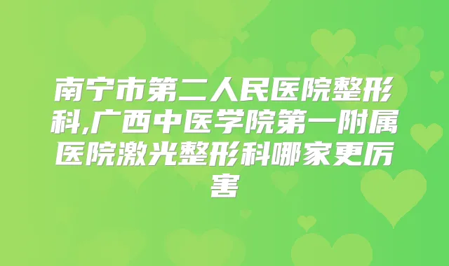 南宁市第二人民医院整形科,广西中医学院第一附属医院激光整形科哪家更厉害