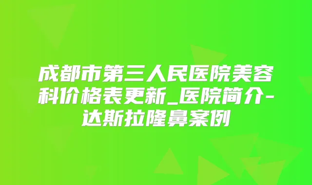 成都市第三人民医院美容科价格表更新_医院简介-达斯拉隆鼻案例