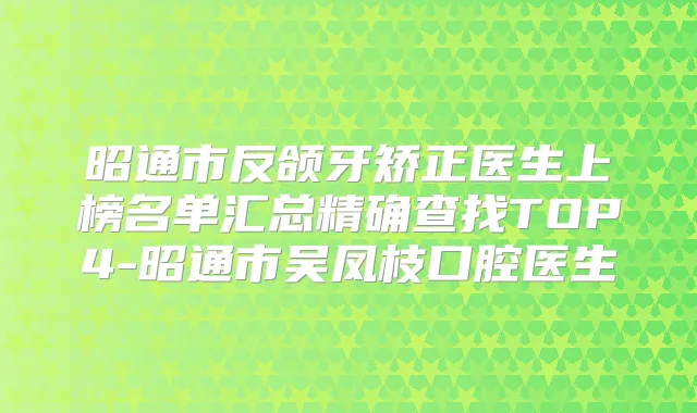 昭通市反颌牙矫正医生上榜名单汇总精确查找TOP4-昭通市吴凤枝口腔医生