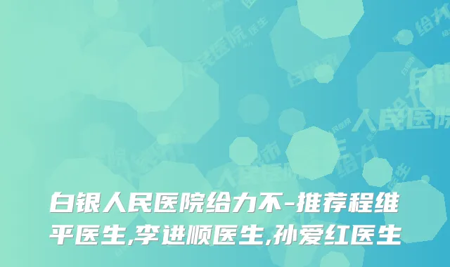 白银人民医院给力不-推荐程维平医生,李进顺医生,孙爱红医生