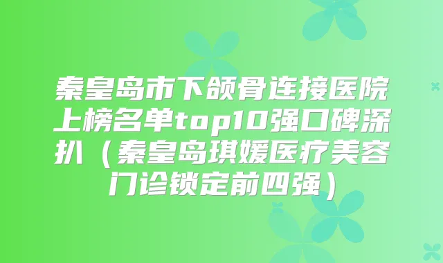 秦皇岛市下颌骨连接医院上榜名单top10强口碑深扒（秦皇岛琪媛医疗美容门诊锁定前四强）