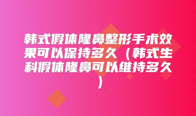 韩式假体隆鼻整形手术效果可以保持多久（韩式生科假体隆鼻可以维持多久）