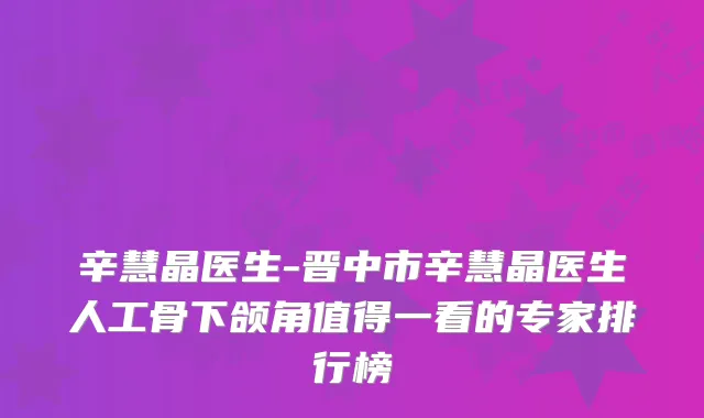 辛慧晶医生-晋中市辛慧晶医生人工骨下颌角值得一看的专家排行榜
