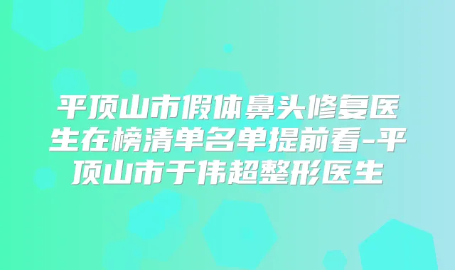title="平顶山市假体鼻头修复医生在榜清单名单提前看-平顶山市于伟超整形医生"